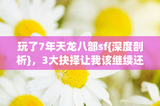 玩了7年天龙八部sf{深度剖析},3大抉择让我该继续还是放弃? 玩了7年天龙八部sf{深度剖析},3大抉择让我该继续还是放弃?