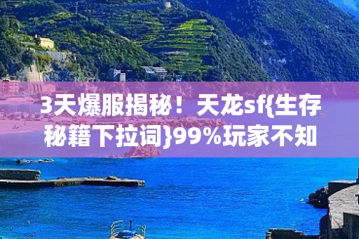 3天爆服揭秘！天龙sf{生存秘籍下拉词}99%玩家不知
