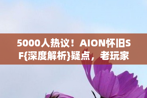 5000人热议!AION怀旧SF{深度解析}疑点,老玩家直呼绷不住 5000人热议!AION怀旧SF{深度解析}疑点,老玩家直呼绷不住