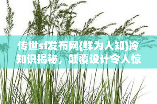 传世sf发布网{鲜为人知}冷知识揭秘,颠覆设计令人惊 传世sf发布网{鲜为人知}冷知识揭秘,颠覆设计令人惊