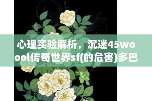 心理实验解析，沉迷45woool传奇世界sf{的危害}多巴胺陷阱