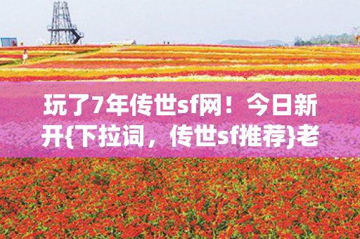 玩了7年传世sf网!今日新开{下拉词,传世sf推荐}老新服咋选? 玩了7年传世sf网!今日新开{下拉词,传世sf推荐}老新服咋选?