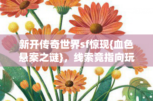 新开传奇世界sf惊现{血色悬案之谜}，线索竟指向玩家自身？
