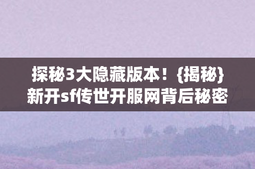 探秘3大隐藏版本!{揭秘}新开sf传世开服网背后秘密 探秘3大隐藏版本!{揭秘}新开sf传世开服网背后秘密