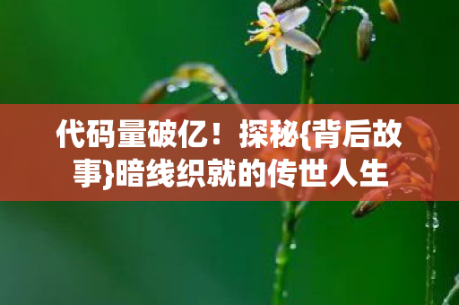 代码量破亿!探秘{背后故事}暗线织就的传世人生 代码量破亿!探秘{背后故事}暗线织就的传世人生