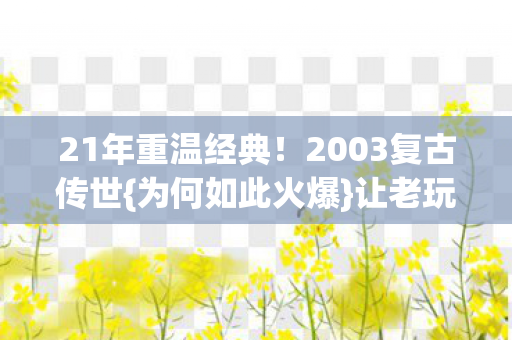 21年重温经典！2003复古传世{为何如此火爆}让老玩家破防？