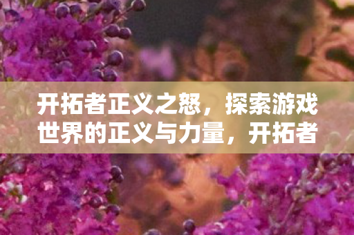 开拓者正义之怒,探索游戏世界的正义与力量,开拓者正义之怒,探索游戏世界的正义与力量 开拓者正义之怒,探索游戏世界的正义与力量,开拓者正义之怒,探索游戏世界的正义与力量