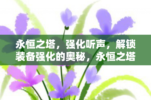 永恒之塔,强化听声,解锁装备强化的奥秘,永恒之塔,解锁装备强化奥秘,强化听声助你成功 永恒之塔,强化听声,解锁装备强化的奥秘,永恒之塔,解锁装备强化奥秘,强化听声助你成功