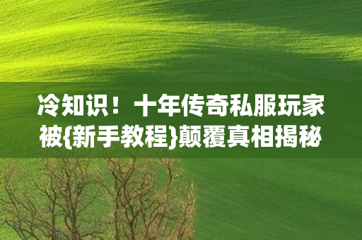 冷知识!十年传奇私服玩家被{新手教程}颠覆真相揭秘! 冷知识!十年传奇私服玩家被{新手教程}颠覆真相揭秘!