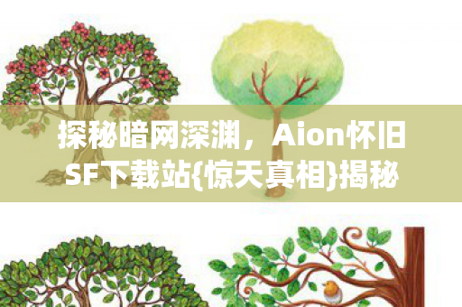 探秘暗网深渊,Aion怀旧SF下载站{惊天真相}揭秘 探秘暗网深渊,Aion怀旧SF下载站{惊天真相}揭秘