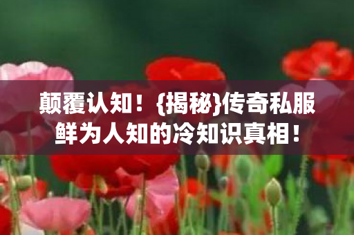 颠覆认知！{揭秘}传奇私服鲜为人知的冷知识真相！