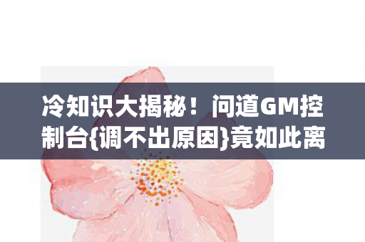 冷知识大揭秘！问道GM控制台{调不出原因}竟如此离谱