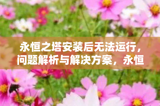 永恒之塔安装后无法运行,问题解析与解决方案,永恒之塔安装后无法运行,问题解析与解决方案 永恒之塔安装后无法运行,问题解析与解决方案,永恒之塔安装后无法运行,问题解析与解决方案