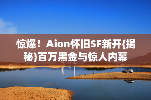 惊爆！Aion怀旧SF新开{揭秘}百万黑金与惊人内幕