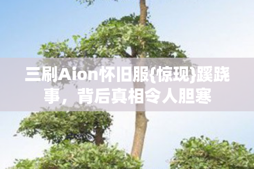 三刷Aion怀旧服{惊现}蹊跷事,背后真相令人胆寒 三刷Aion怀旧服{惊现}蹊跷事,背后真相令人胆寒
