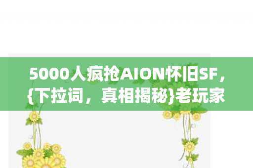 5000人疯抢AION怀旧SF,{下拉词,真相揭秘}老玩家直呼绷不住 5000人疯抢AION怀旧SF,{下拉词,真相揭秘}老玩家直呼绷不住
