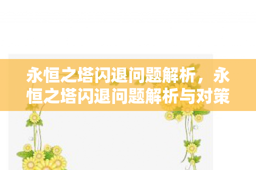 永恒之塔闪退问题解析,永恒之塔闪退问题解析与对策 永恒之塔闪退问题解析,永恒之塔闪退问题解析与对策
