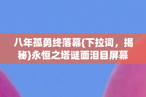 八年孤勇终落幕{下拉词，揭秘}永恒之塔谜面泪目屏幕外