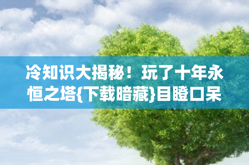 冷知识大揭秘!玩了十年永恒之塔{下载暗藏}目瞪口呆秘密 冷知识大揭秘!玩了十年永恒之塔{下载暗藏}目瞪口呆秘密