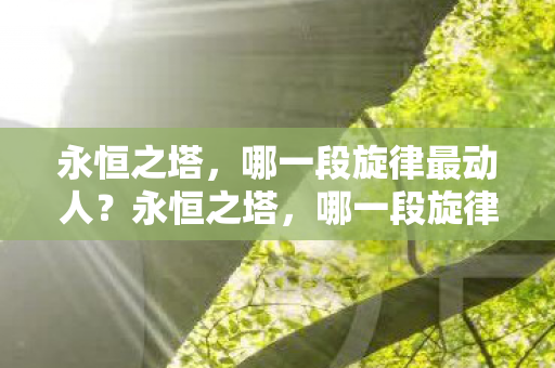 永恒之塔,哪一段旋律最动人?永恒之塔,哪一段旋律最动人? 永恒之塔,哪一段旋律最动人?永恒之塔,哪一段旋律最动人?