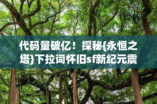 代码量破亿！探秘{永恒之塔}下拉词怀旧sf新纪元震撼体验