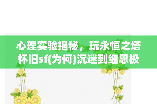 心理实验揭秘,玩永恒之塔怀旧sf{为何}沉迷到细思极恐 心理实验揭秘,玩永恒之塔怀旧sf{为何}沉迷到细思极恐