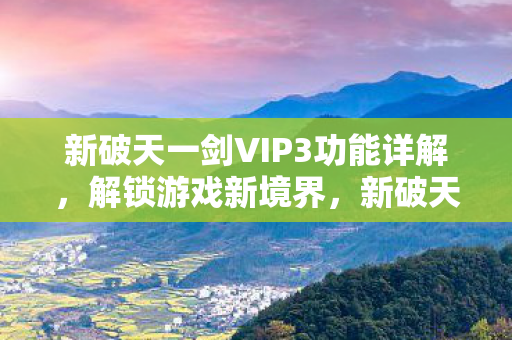 新破天一剑VIP3功能详解,解锁游戏新境界,新破天一剑VIP3功能全解析,解锁游戏新境界 新破天一剑VIP3功能详解,解锁游戏新境界,新破天一剑VIP3功能全解析,解锁游戏新境界