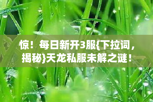 惊！每日新开3服{下拉词，揭秘}天龙私服未解之谜！