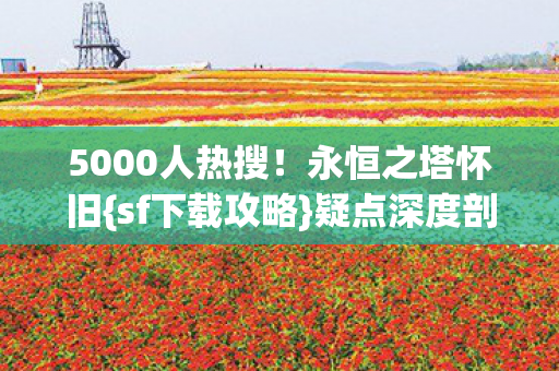 5000人热搜!永恒之塔怀旧{sf下载攻略}疑点深度剖析 5000人热搜!永恒之塔怀旧{sf下载攻略}疑点深度剖析