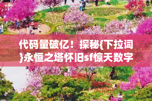 代码量破亿!探秘{下拉词}永恒之塔怀旧sf惊天数字暴动 代码量破亿!探秘{下拉词}永恒之塔怀旧sf惊天数字暴动