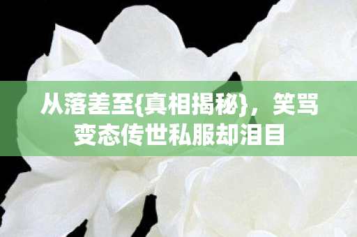 从落差至{真相揭秘},笑骂变态传世私服却泪目 从落差至{真相揭秘},笑骂变态传世私服却泪目