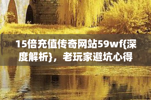 15倍充值传奇网站59wf{深度解析},老玩家避坑心得公开! 15倍充值传奇网站59wf{深度解析},老玩家避坑心得公开!