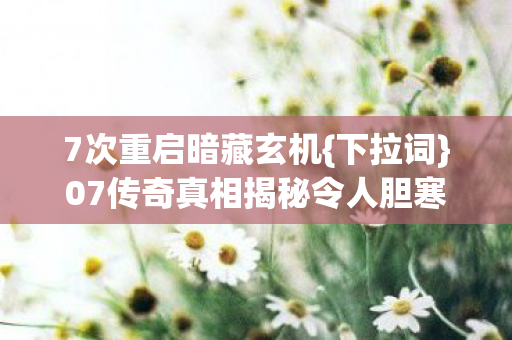 7次重启暗藏玄机{下拉词}07传奇真相揭秘令人胆寒 7次重启暗藏玄机{下拉词}07传奇真相揭秘令人胆寒