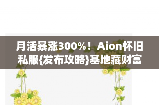 月活暴涨300%！Aion怀旧私服{发布攻略}基地藏财富密码