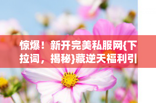 藏逆天福利引轰动图片