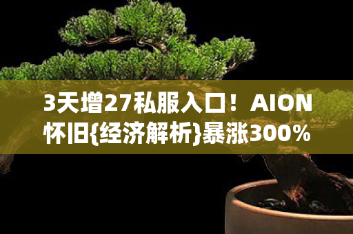 3天增27私服入口！AION怀旧{经济解析}暴涨300%真相