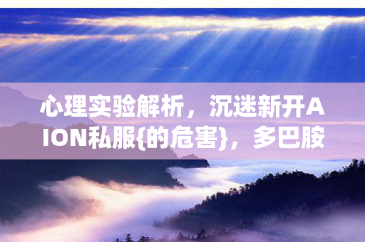 心理实验解析，沉迷新开AION私服{的危害}，多巴胺陷阱曝光