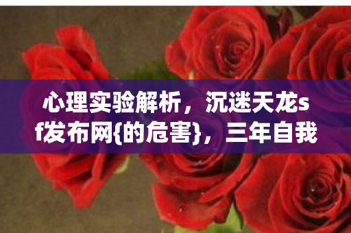 心理实验解析,沉迷天龙sf发布网{的危害},三年自我囚禁 心理实验解析,沉迷天龙sf发布网{的危害},三年自我囚禁