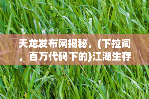 天龙发布网揭秘，{下拉词，百万代码下的}江湖生存头皮发麻法则