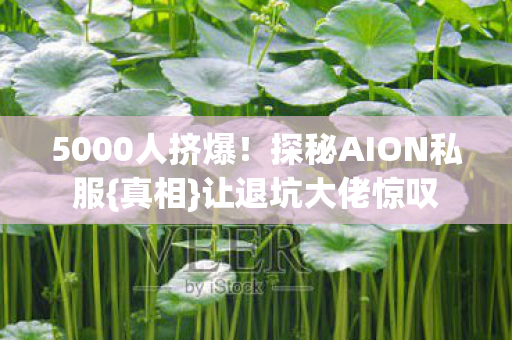 5000人挤爆!探秘AION私服{真相}让退坑大佬惊叹 5000人挤爆!探秘AION私服{真相}让退坑大佬惊叹