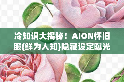 冷知识大揭秘!AION怀旧服{鲜为人知}隐藏设定曝光 冷知识大揭秘!AION怀旧服{鲜为人知}隐藏设定曝光