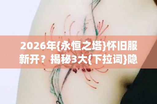 2026年{永恒之塔}怀旧服新开?揭秘3大{下拉词}隐藏入口! 2026年{永恒之塔}怀旧服新开?揭秘3大{下拉词}隐藏入口!