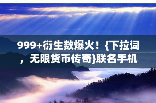 999+衍生数爆火！{下拉词，无限货币传奇}联名手机壳引热议