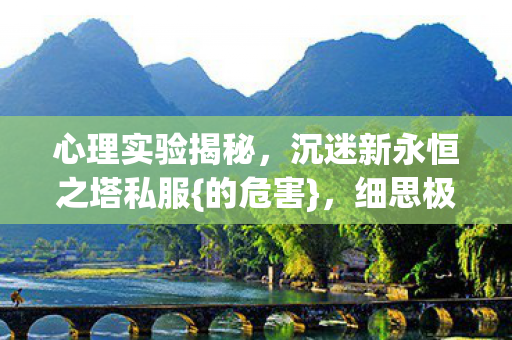 心理实验揭秘,沉迷新永恒之塔私服{的危害},细思极恐 心理实验揭秘,沉迷新永恒之塔私服{的危害},细思极恐