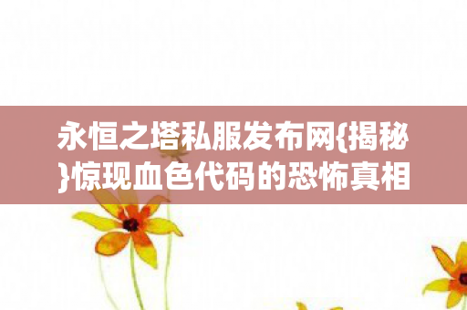 永恒之塔私服发布网{揭秘}惊现血色代码的恐怖真相 永恒之塔私服发布网{揭秘}惊现血色代码的恐怖真相