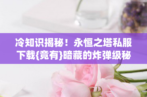 冷知识揭秘!永恒之塔私服下载{竟有}暗藏的炸弹级秘密 冷知识揭秘!永恒之塔私服下载{竟有}暗藏的炸弹级秘密