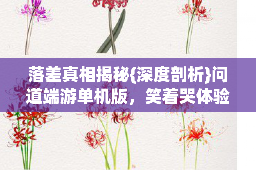 落差真相揭秘{深度剖析}问道端游单机版，笑着哭体验