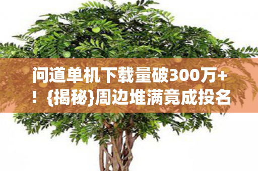 问道单机下载量破300万+!{揭秘}周边堆满竟成投名状 问道单机下载量破300万+!{揭秘}周边堆满竟成投名状