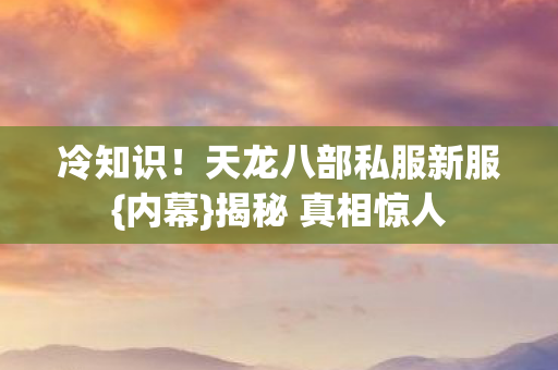冷知识!天龙八部私服新服{内幕}揭秘 真相惊人 冷知识!天龙八部私服新服{内幕}揭秘 真相惊人