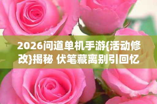 2026问道单机手游{活动修改}揭秘 伏笔藏离别引回忆 2026问道单机手游{活动修改}揭秘 伏笔藏离别引回忆